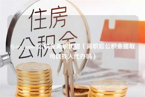 任丘公积金离职代提（离职后公积金提取可以找人代办吗）