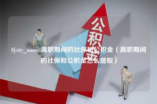 任丘离职期间的社保和公积金（离职期间的社保和公积金怎么提取）