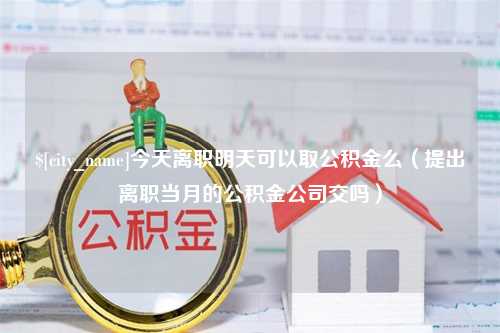 任丘今天离职明天可以取公积金么（提出离职当月的公积金公司交吗）