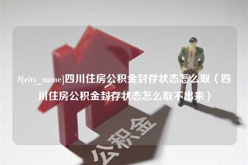 任丘四川住房公积金封存状态怎么取（四川住房公积金封存状态怎么取不出来）