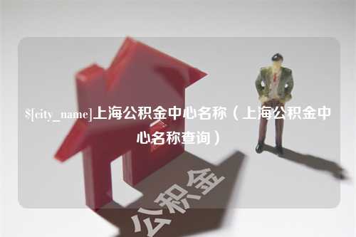 任丘上海公积金中心名称（上海公积金中心名称查询）