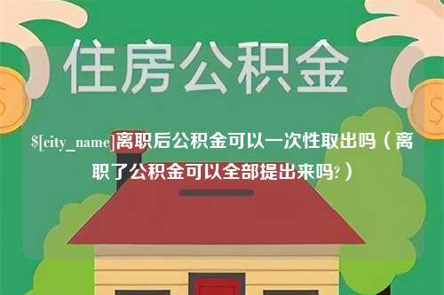 任丘离职后公积金可以一次性取出吗（离职了公积金可以全部提出来吗?）