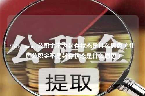 任丘公积金不为封存状态是什么意思（住房公积金不是封存状态是什么意思）